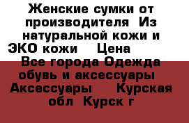 Женские сумки от производителя. Из натуральной кожи и ЭКО кожи. › Цена ­ 1 000 - Все города Одежда, обувь и аксессуары » Аксессуары   . Курская обл.,Курск г.